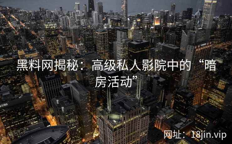 黑料网揭秘：高级私人影院中的“暗房活动”