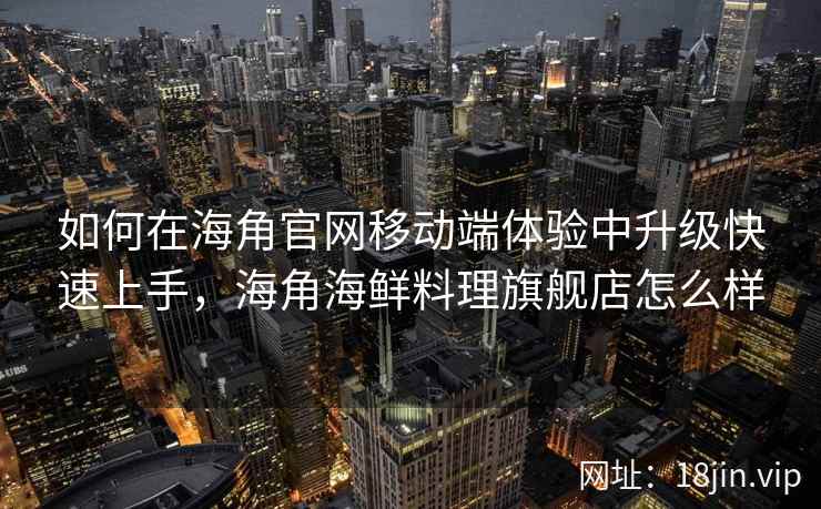 如何在海角官网移动端体验中升级快速上手，海角海鲜料理旗舰店怎么样