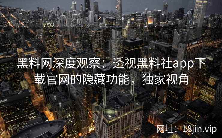 黑料网深度观察：透视黑料社app下载官网的隐藏功能，独家视角