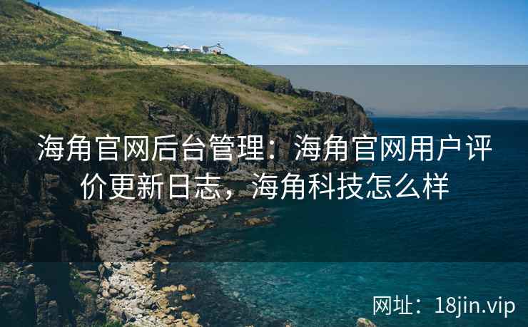 海角官网后台管理:海角官网用户评价更新日志,海角科技怎么样 海角官网后台管理:海角官网用户评价更新日志,海角科技怎么样