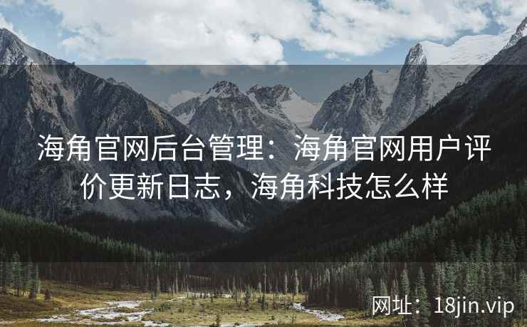 海角官网后台管理：海角官网用户评价更新日志，海角科技怎么样