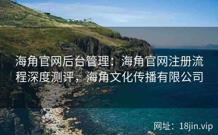 海角官网后台管理:海角官网注册流程深度测评,海角文化传播有限公司 海角官网后台管理:海角官网注册流程深度测评,海角文化传播有限公司