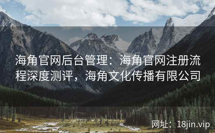 海角官网后台管理：海角官网注册流程深度测评，海角文化传播有限公司