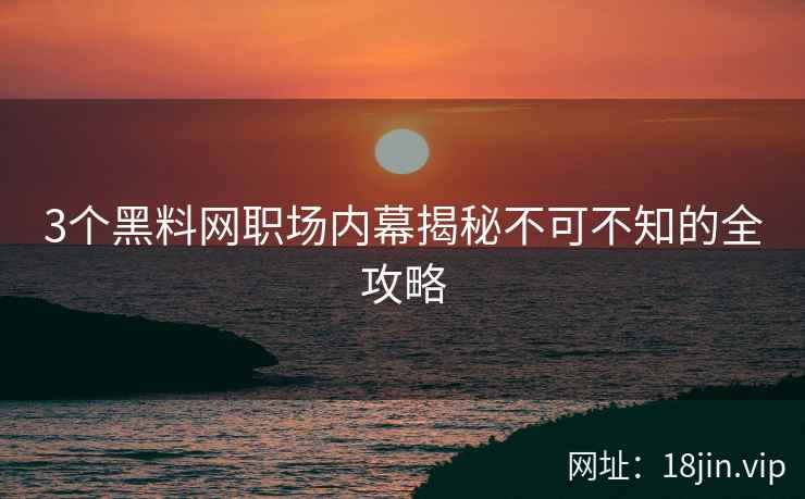 3个黑料网职场内幕揭秘不可不知的全攻略