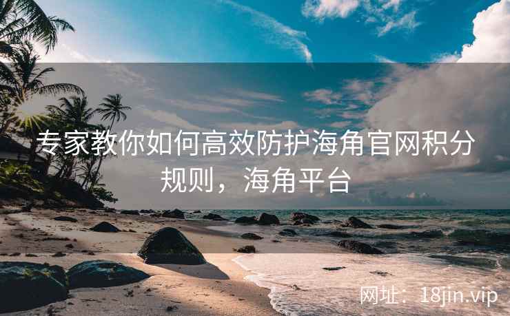 专家教你如何高效防护海角官网积分规则，海角平台