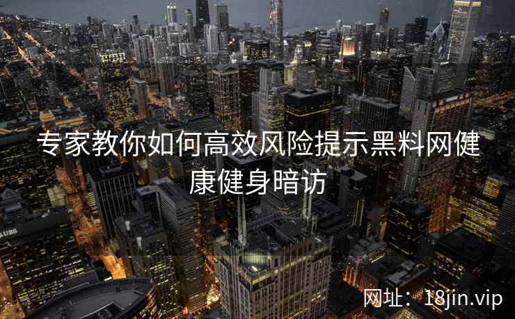 专家教你如何高效风险提示黑料网健康健身暗访
