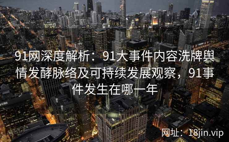 91网深度解析：91大事件内容洗牌舆情发酵脉络及可持续发展观察，91事件发生在哪一年