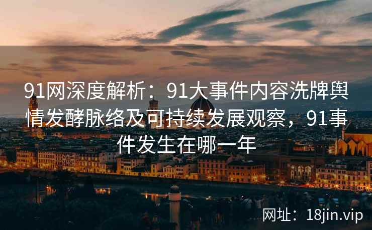91网深度解析：91大事件内容洗牌舆情发酵脉络及可持续发展观察，91事件发生在哪一年