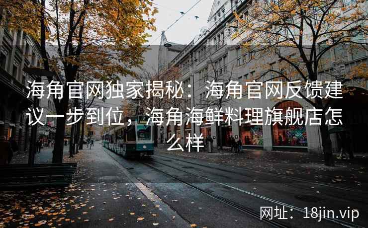海角官网独家揭秘：海角官网反馈建议一步到位，海角海鲜料理旗舰店怎么样