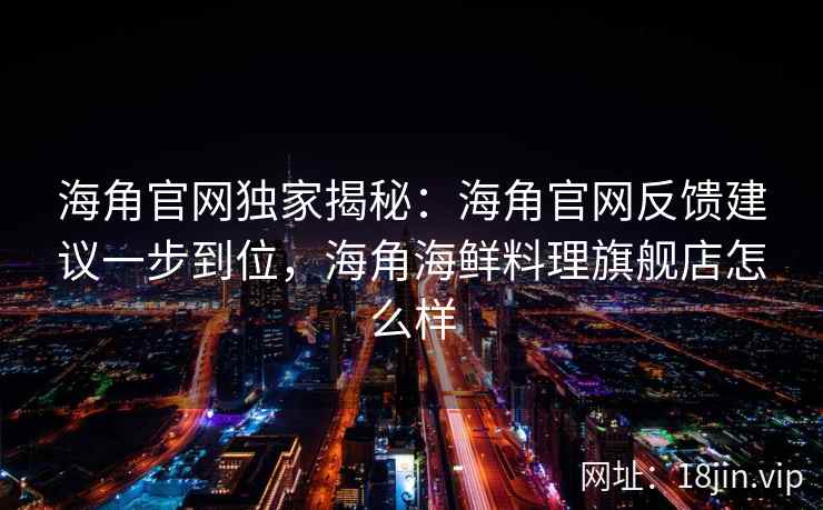 海角官网独家揭秘：海角官网反馈建议一步到位，海角海鲜料理旗舰店怎么样