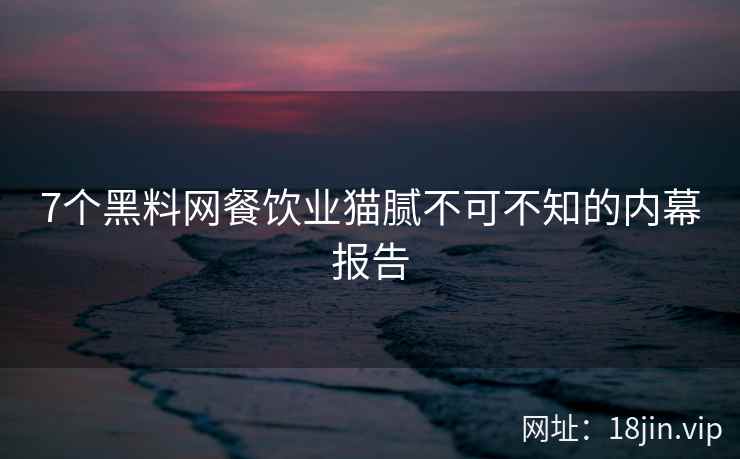 7个黑料网餐饮业猫腻不可不知的内幕报告