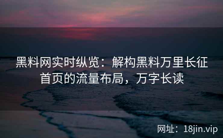 黑料网实时纵览：解构黑料万里长征首页的流量布局，万字长读