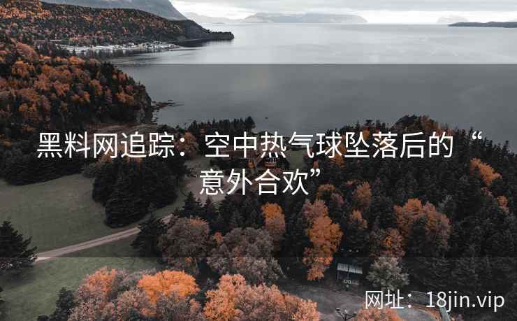 黑料网追踪：空中热气球坠落后的“意外合欢”