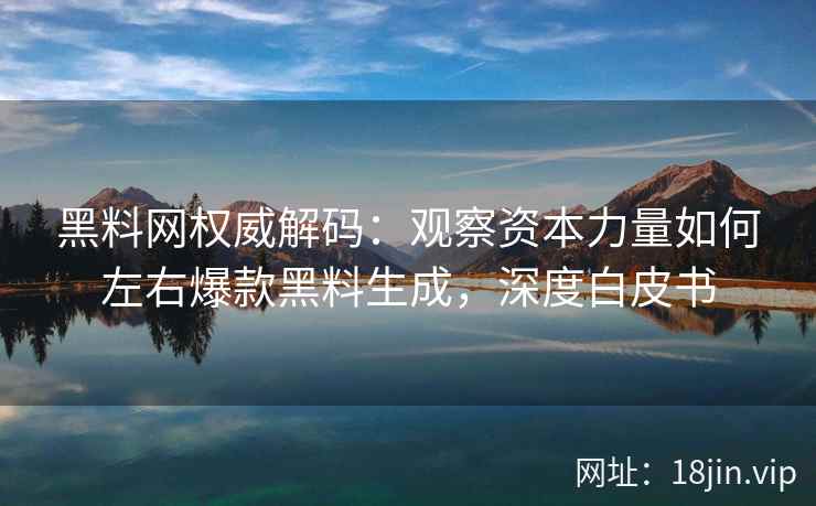 黑料网权威解码：观察资本力量如何左右爆款黑料生成，深度白皮书