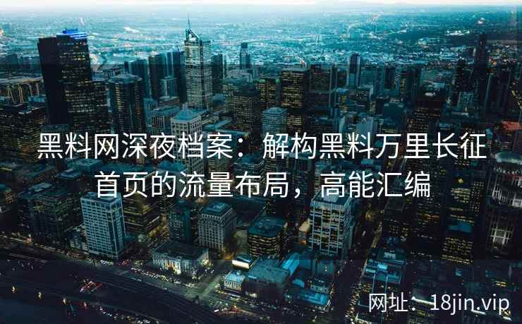 黑料网深夜档案：解构黑料万里长征首页的流量布局，高能汇编