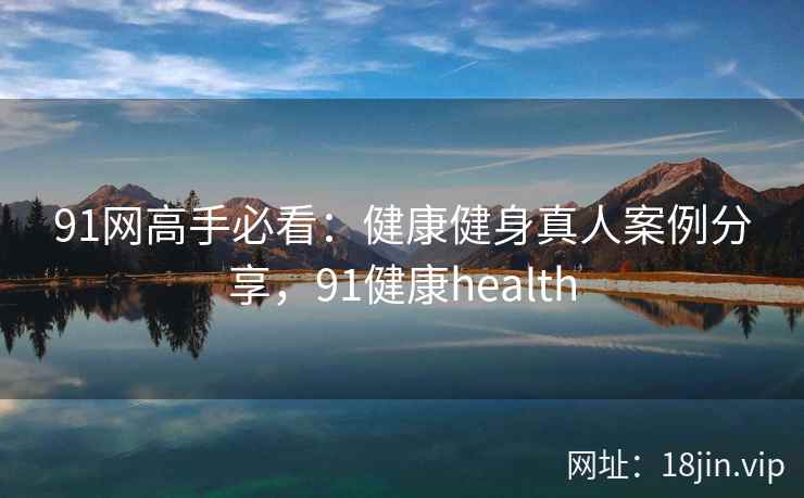91网高手必看：健康健身真人案例分享，91健康health