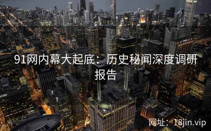 91网内幕大起底：历史秘闻深度调研报告