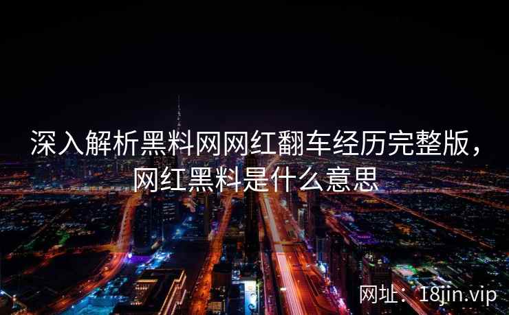 深入解析黑料网网红翻车经历完整版，网红黑料是什么意思