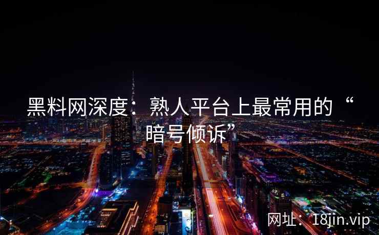 黑料网深度：熟人平台上最常用的“暗号倾诉”