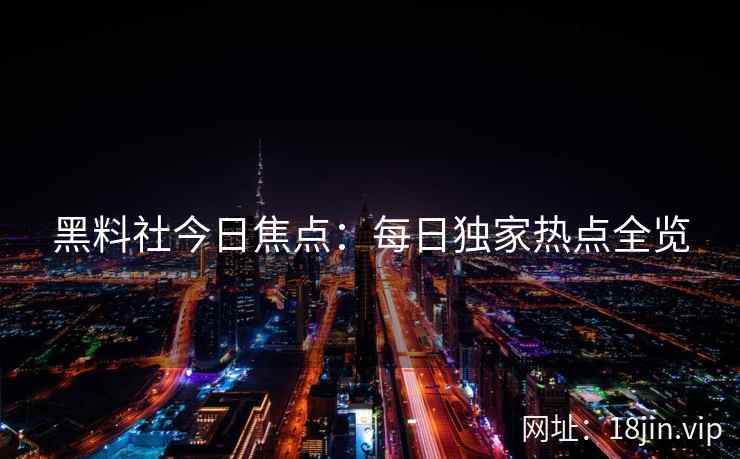 黑料社今日焦点：每日独家热点全览