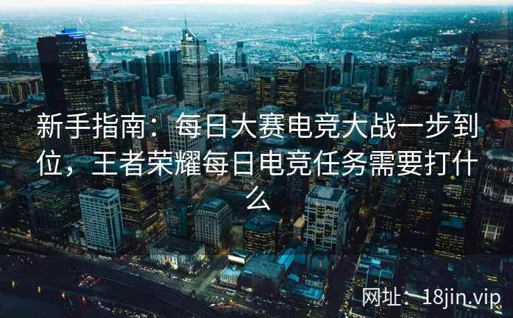 新手指南：每日大赛电竞大战一步到位，王者荣耀每日电竞任务需要打什么