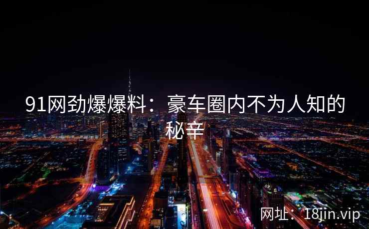 91网劲爆爆料：豪车圈内不为人知的秘辛