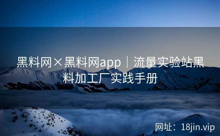 黑料网×黑料网app｜流量实验站黑料加工厂实践手册