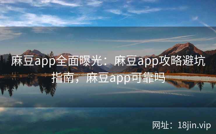 麻豆app全面曝光：麻豆app攻略避坑指南，麻豆app可靠吗