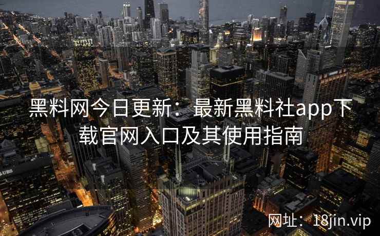 黑料网今日更新：最新黑料社app下载官网入口及其使用指南