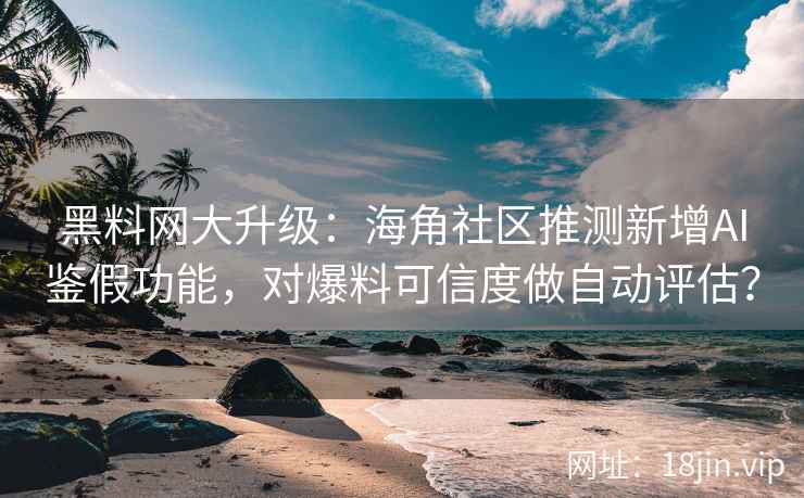 黑料网大升级:海角社区推测新增AI鉴假功能,对爆料可信度做自动评估? 黑料网大升级:海角社区推测新增AI鉴假功能,对爆料可信度做自动评估?