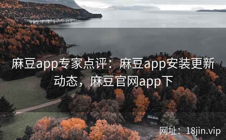 麻豆app专家点评：麻豆app安装更新动态，麻豆官网app下