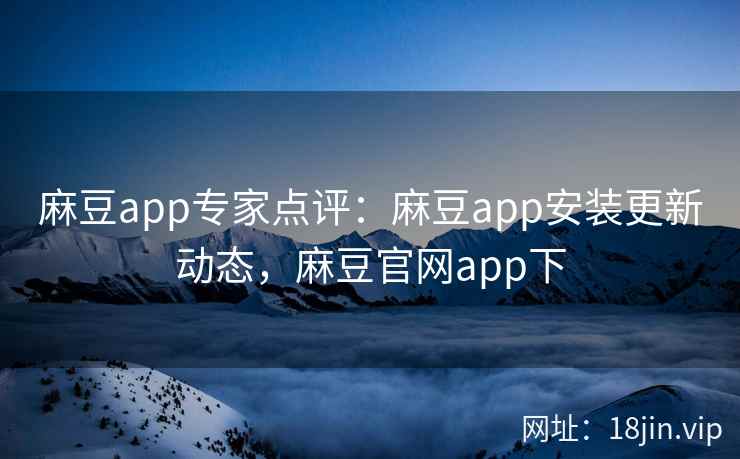 麻豆app专家点评：麻豆app安装更新动态，麻豆官网app下