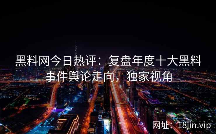 黑料网今日热评：复盘年度十大黑料事件舆论走向，独家视角