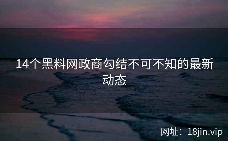 14个黑料网政商勾结不可不知的最新动态