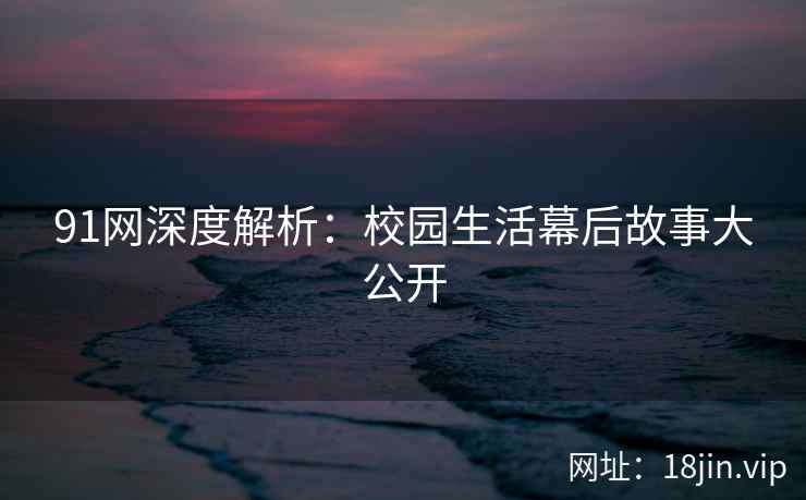 91网深度解析：校园生活幕后故事大公开
