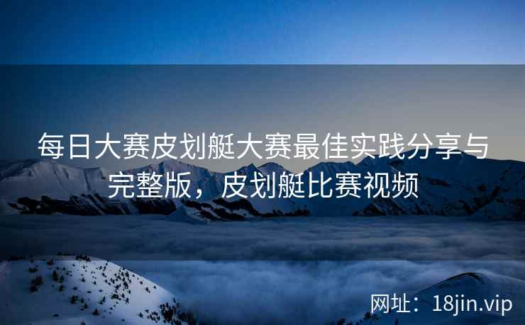 每日大赛皮划艇大赛最佳实践分享与完整版，皮划艇比赛视频