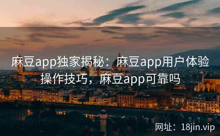 麻豆app独家揭秘：麻豆app用户体验操作技巧，麻豆app可靠吗