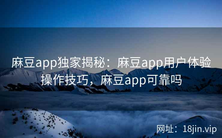 麻豆app独家揭秘：麻豆app用户体验操作技巧，麻豆app可靠吗